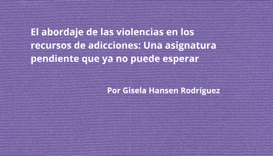 El abordaje de las violencias en los recursos de adicciones: Una asignatura pendiente que ya no puede esperar