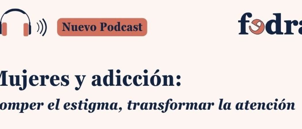 Podcast FEDRA (Fundadeps): “Mujeres y adicción: romper el estigma, transformar la atención”