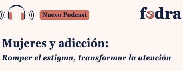 Podcast FEDRA (Fundadeps): “Mujeres y adicción: romper el estigma, transformar la atención”